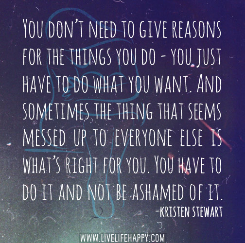 You don’t need to give reasons for the things you do - you just have to do what you want.