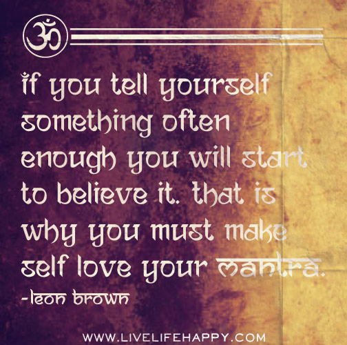 If you tell yourself something often enough you will start to believe it. That is why you must make self love your mantra. - Leon Brown
