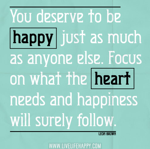 You deserve to be happy just as much as anyone else. Focus on what the heart needs and happiness will surely follow. - Leon Brown