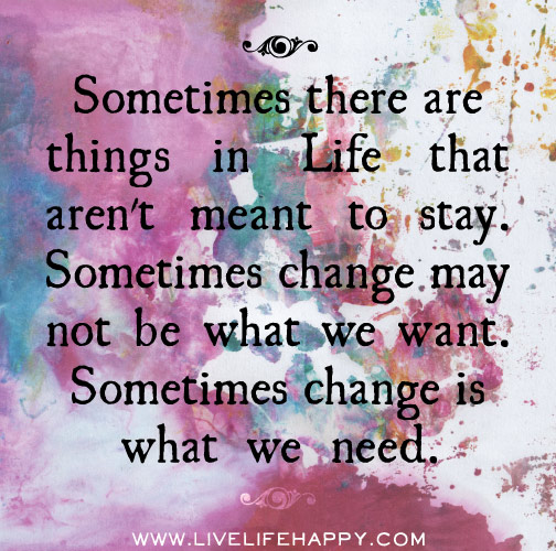 Sometimes there are things in life that aren't meant to stay. Sometimes change may not be what we want. Sometimes change is what we need.