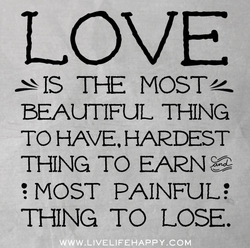 Love is the most beautiful thing to have, hardest thing to earn and most painful thing to lose.
