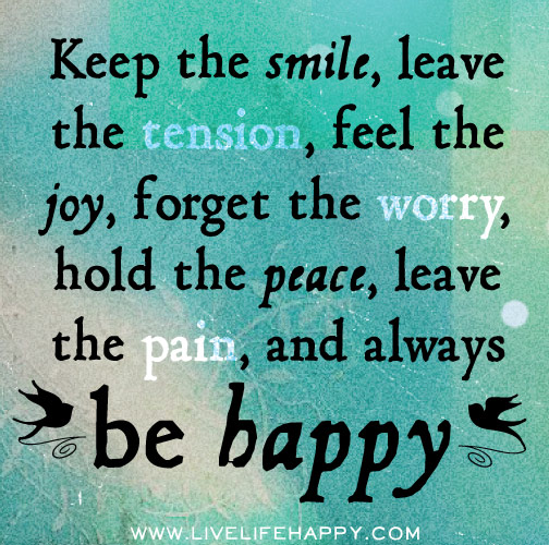 Keep the smile, leave the tension, feel the joy, forget the worry, hold the peace, leave the pain, and always be happy.