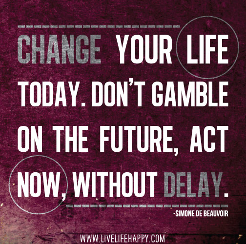 Change your life today. Don't gamble on the future, act now, without delay. -Simone de Beauvoir
