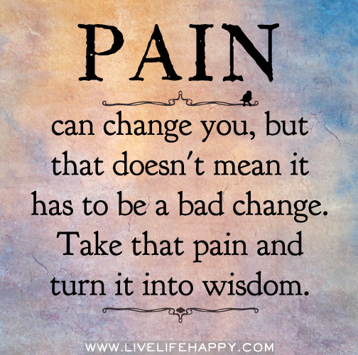 Pain can change you, but that doesn't mean it has to be a bad change. Take that pain and turn it into wisdom.