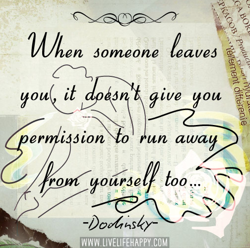 When someone leaves you, it doesn't give you permission to run away from yourself too. - Dodinsky