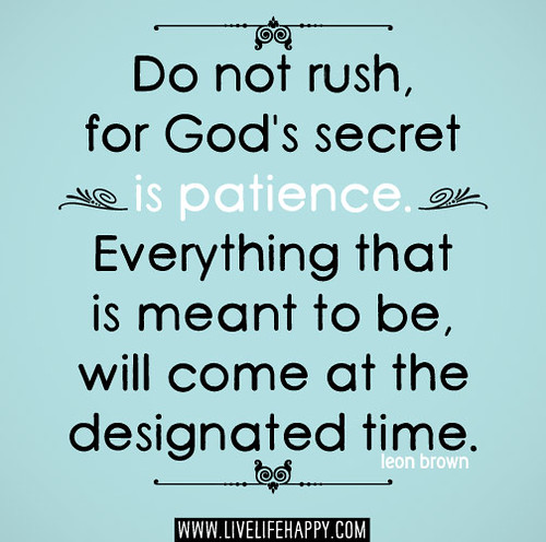 Do not rush, for God's secret is patience. Everything that is meant to be, will come at the designated time. -Leon Brown