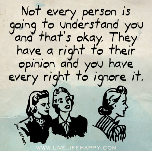 Not every person is going to understand you and that's okay. They have a right to their opinion and you have every right to ignore it.
