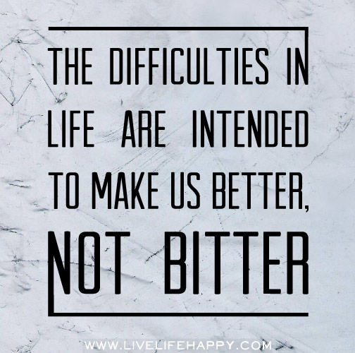 The difficulties in life are intended to make us better, not bitter.