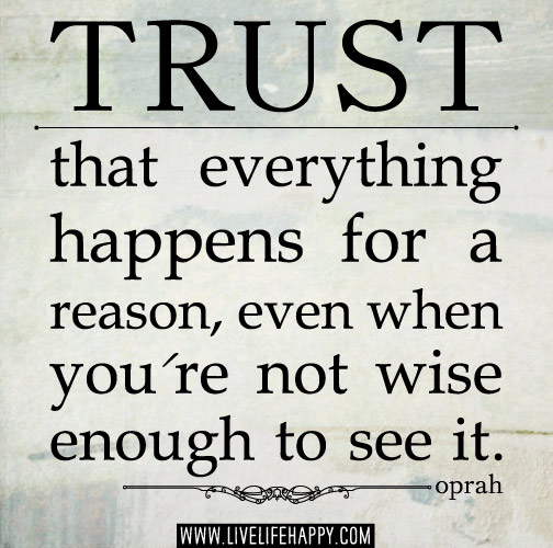 Trust that everything happens for a reason, even when you're not wise enough to see it. - Oprah Winfrey