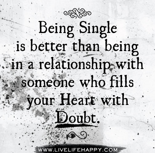 Being single is better than being in a relationship with someone who fills your heart with doubt.