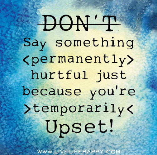 Don't say something permanently hurtful just because you're temporarily upset!
