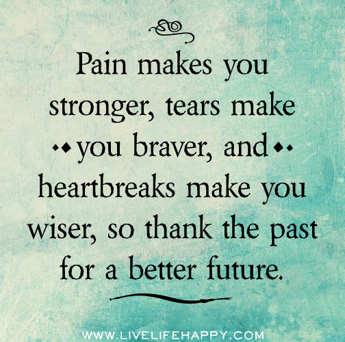 Pain makes you stronger, tears make you braver, and heartbreaks make you wiser, so thank the past for a better future.