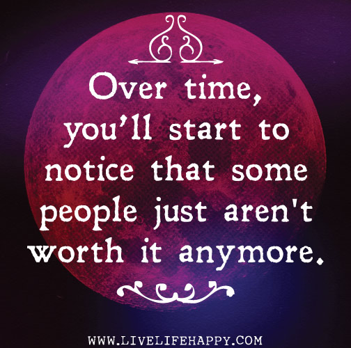 Over time, you'll start to notice that some people just aren't worth it anymore.