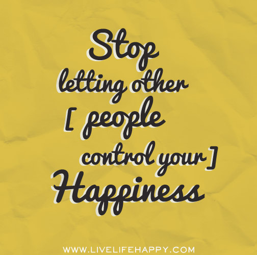 Stop letting other people control your happiness.