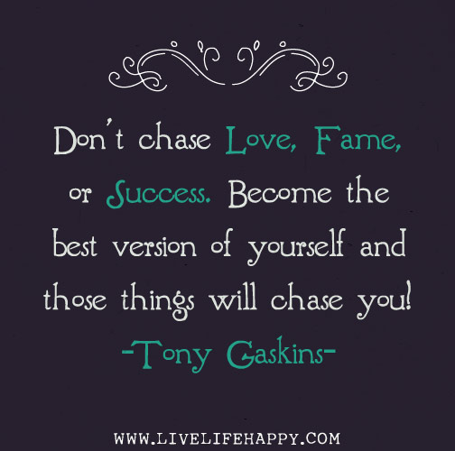 Don't chase love, fame, or success. Become the best version of yourself and those things will chase you! - Tony Gaskins