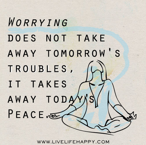 Worrying does not take away tomorrow's troubles, it takes away today's peace.