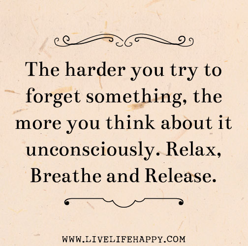 The harder you try to forget something, the more you think about it unconsciously. Relax, breathe and release.