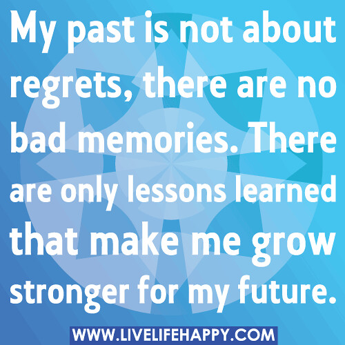 My past is not about regrets, there are no bad memories. There are only lessons learned that make me grow stronger for my future.