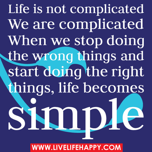 Life is not complicated. We are complicated. When we stop doing the wrong things and start doing the right things, life becomes simple.