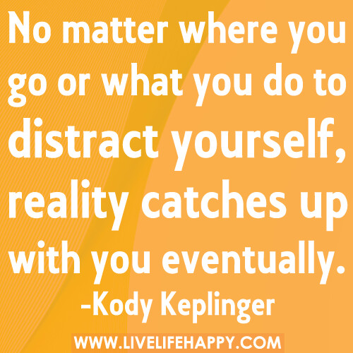 No matter where you go or what you do to distract yourself, reality catches up with you eventually.