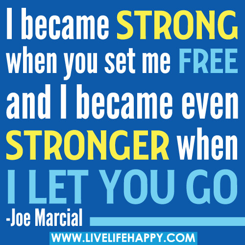 I became strong when you set me free and I became even stronger when I let you go.