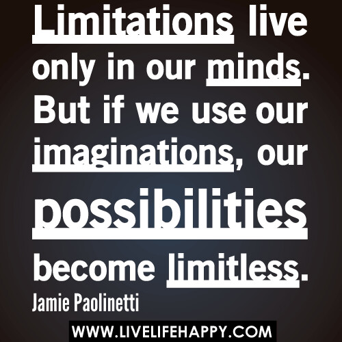 “Limitations live only in our minds. But if we use our imaginations, our possibilities become limitless.” -Jamie Paolinetti