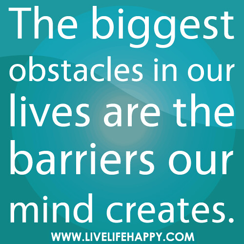 The biggest obstacles in our lives are the barriers our mind creates.