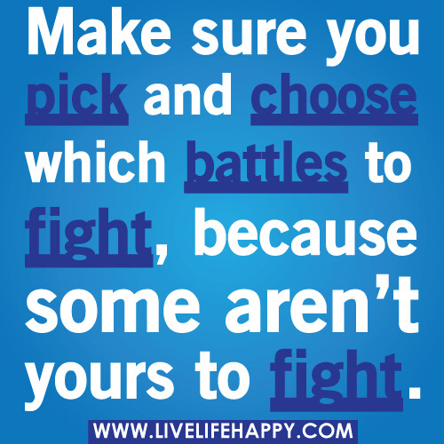 Make sure you pick and choose which battles to fight, because some aren’t yours to fight.
