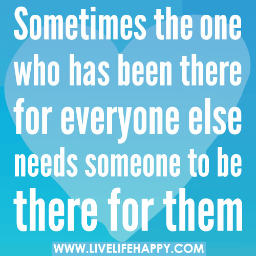 "Sometimes the one who has been there for everyone else needs someone to be there for them."