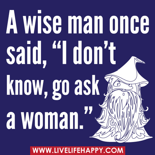 A wise man once said, "I don't know, go ask a woman."