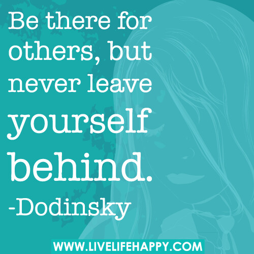 Be there for others, but never leave yourself behind. -Dodinsky