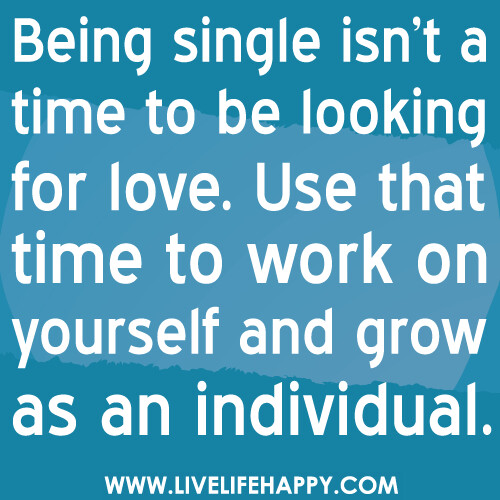Being single isn’t a time to be looking for love. Use that time to work on yourself and grow as an individual.