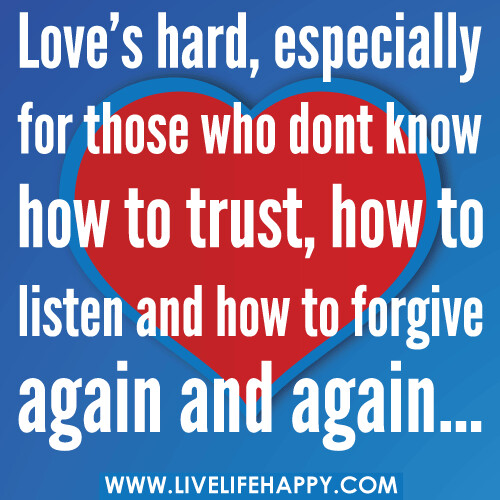 Love's hard, especially for those who dont know how to trust, how to listen and how to forgive again and again.