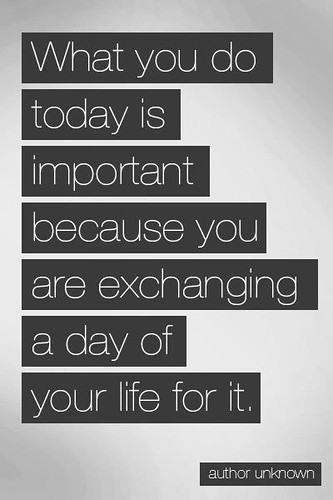 What you do today is important because you are exchanging a day of your life for it.