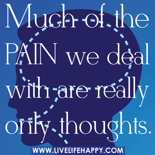 Much of the pain we deal with are really only thoughts.