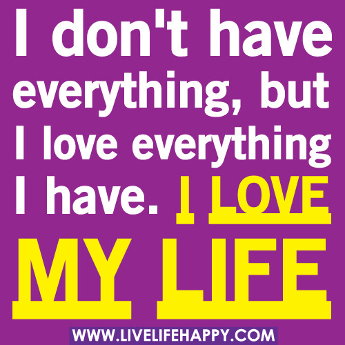"I don't have everything, but I love everything I have. I love my life!" -Robert Tew