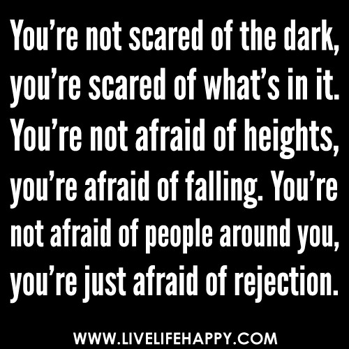 "You're not scared of the dark, you're scared of what's in it. You're not afraid of heights, you're afraid of falling. You're not afraid of people around you, you're just afraid of rejection."