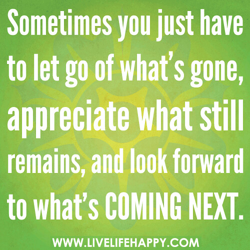 Sometimes you just have to let go of what's gone, appreciate what still remains, and look forward to what's coming next.
