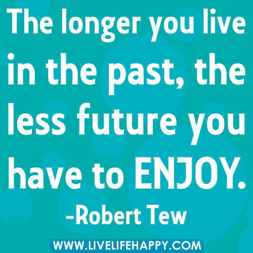 The longer you live in the past, the less future you have to enjoy. -Robert Tew