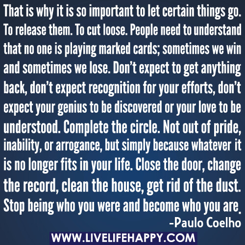 That is why it is so important to let certain things go. To release them. To cut loose. People need to understand that no one is playing marked cards; sometimes we win and sometimes we lose. Don’t expect to get anything back, don’t expect recognition for