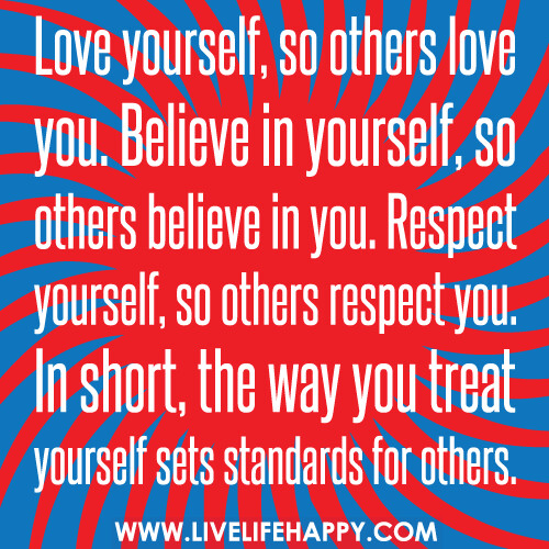 Love yourself, so others love you. Believe in yourself, so others believe in you. Respect yourself, so others respect you. In short, the way you treat yourself sets standards for others.