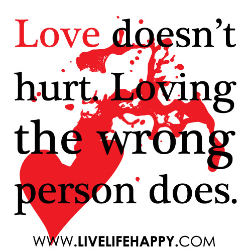 Love doesn’t hurt. Loving the wrong person does.
