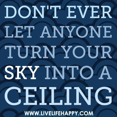 Don’t ever let anyone turn your sky into a ceiling.