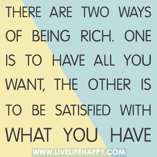 There are two ways of being rich. One is to have all you want, the other is to be satisfied with what you have.