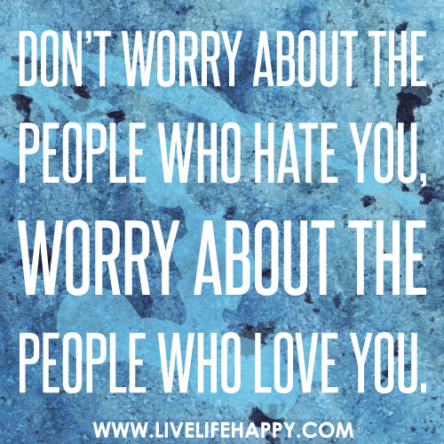 Don’t worry about the people who hate you, worry about the people who love you.