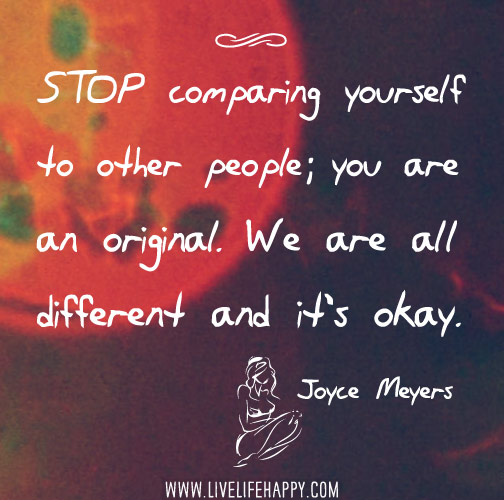Stop comparing yourself to other people; you are an original. We are all different and it's okay. - Joyce Meyers