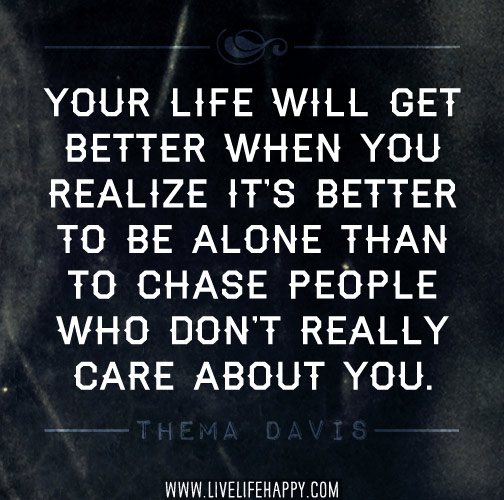 Your life will get better when you realize it's better to be alone than to chase people who don't really care about you. - Thema Davis