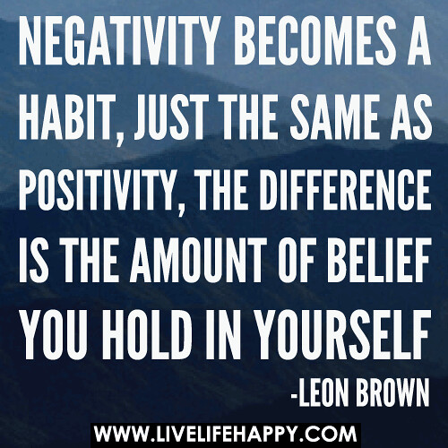 Negativity becomes a habit, just the same as positivity, the difference is the amount of belief you hold in yourself.