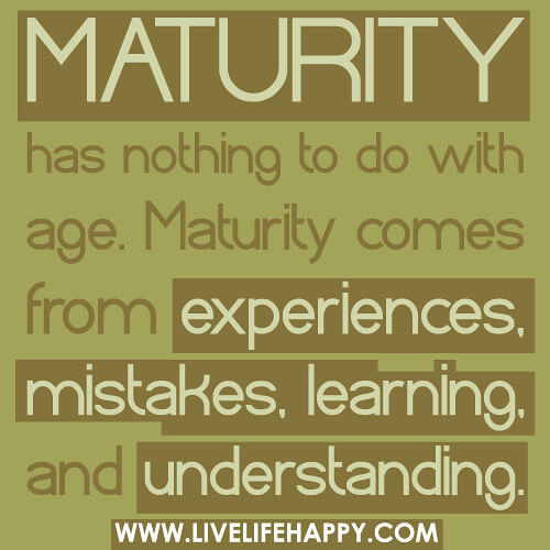 Maturity has nothing to do with age. Maturity comes from experiences, mistakes, learning, and understanding.