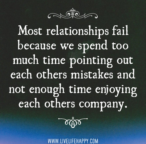 Most relationships fail because we spend too much time pointing out each others mistakes and not enough time enjoying each others company.